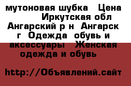 мутоновая шубка › Цена ­ 4 000 - Иркутская обл., Ангарский р-н, Ангарск г. Одежда, обувь и аксессуары » Женская одежда и обувь   